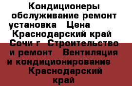 Кондиционеры обслуживание ремонт установка › Цена ­ 600 - Краснодарский край, Сочи г. Строительство и ремонт » Вентиляция и кондиционирование   . Краснодарский край